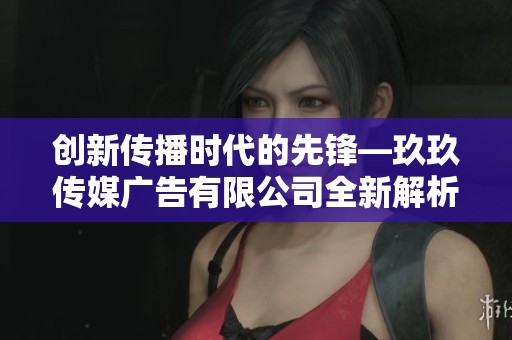 创新传播时代的先锋—玖玖传媒广告有限公司全新解析