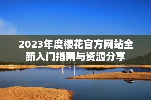 2023年度樱花官方网站全新入门指南与资源分享