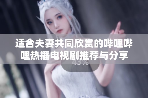 适合夫妻共同欣赏的哔哩哔哩热播电视剧推荐与分享