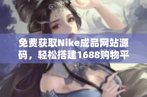 免费获取Nike成品网站源码，轻松搭建1688购物平台
