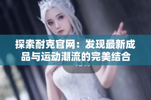 探索耐克官网：发现最新成品与运动潮流的完美结合