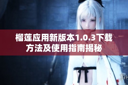榴莲应用新版本1.0.3下载方法及使用指南揭秘