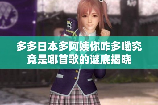 多多日本多阿姨你咋多嘞究竟是哪首歌的谜底揭晓