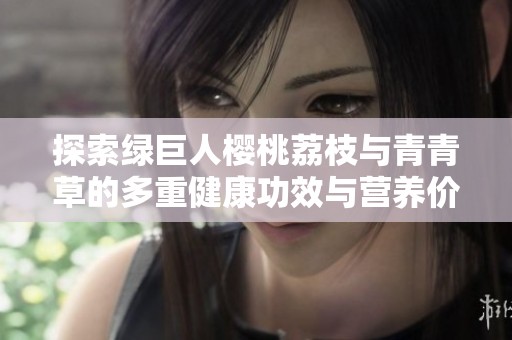 探索绿巨人樱桃荔枝与青青草的多重健康功效与营养价值