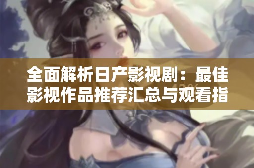 全面解析日产影视剧：最佳影视作品推荐汇总与观看指南