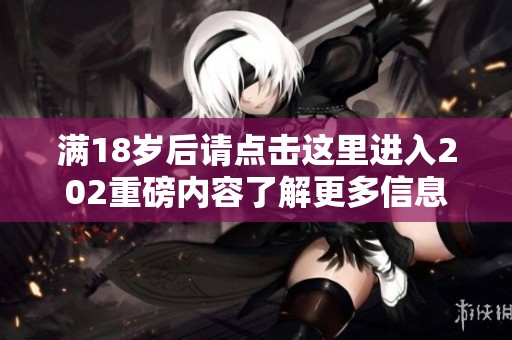 满18岁后请点击这里进入202重磅内容了解更多信息