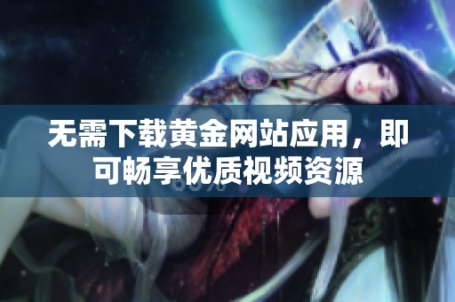 无需下载黄金网站应用，即可畅享优质视频资源
