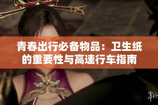 青春出行必备物品：卫生纸的重要性与高速行车指南
