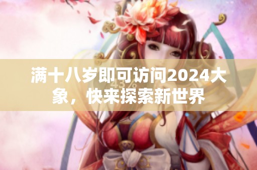 满十八岁即可访问2024大象，快来探索新世界