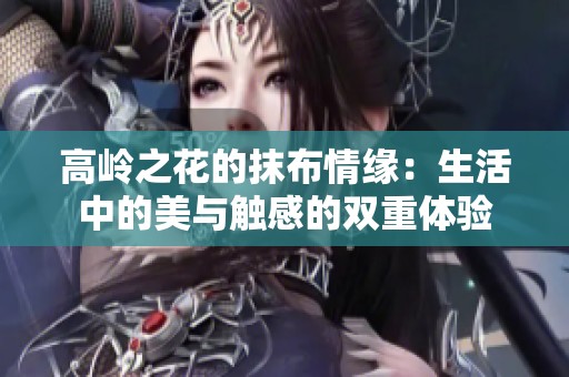 高岭之花的抹布情缘：生活中的美与触感的双重体验