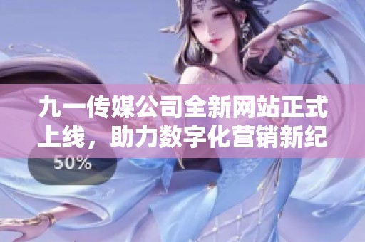 九一传媒公司全新网站正式上线，助力数字化营销新纪元