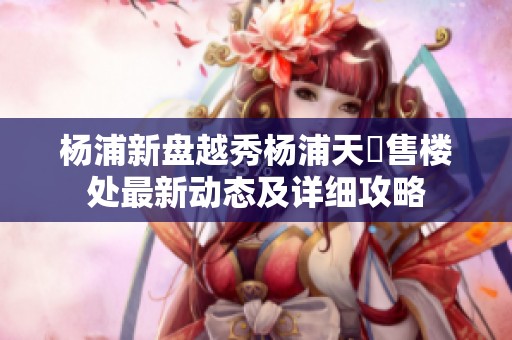杨浦新盘越秀杨浦天玥售楼处最新动态及详细攻略