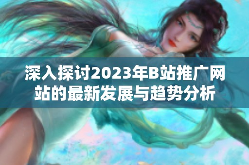 深入探讨2023年B站推广网站的最新发展与趋势分析