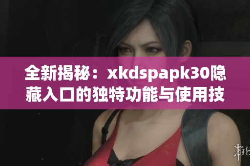 全新揭秘：xkdspapk30隐藏入口的独特功能与使用技巧