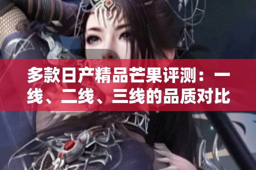 多款日产精品芒果评测：一线、二线、三线的品质对比分析