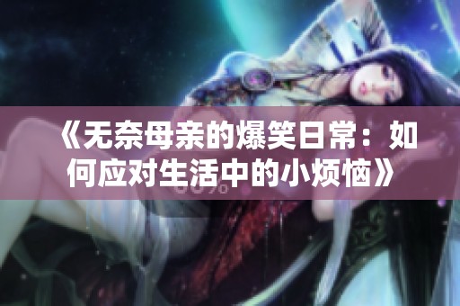 《无奈母亲的爆笑日常：如何应对生活中的小烦恼》