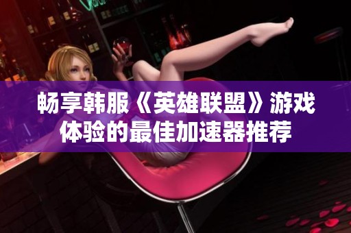 畅享韩服《英雄联盟》游戏体验的最佳加速器推荐