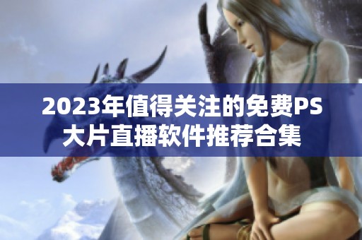 2023年值得关注的免费PS大片直播软件推荐合集