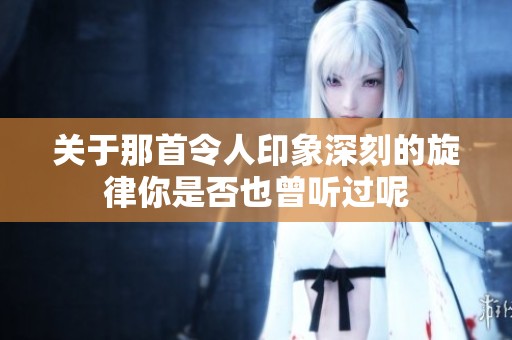 关于那首令人印象深刻的旋律你是否也曾听过呢