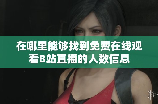 在哪里能够找到免费在线观看B站直播的人数信息