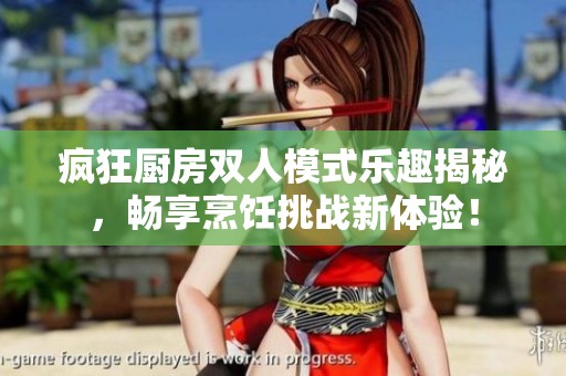 疯狂厨房双人模式乐趣揭秘，畅享烹饪挑战新体验！