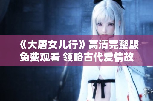 《大唐女儿行》高清完整版免费观看 领略古代爱情故事