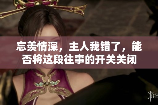 忘羡情深，主人我错了，能否将这段往事的开关关闭