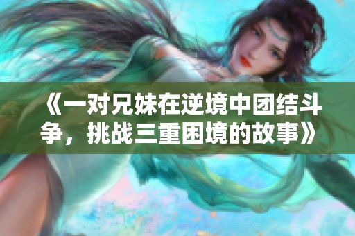 《一对兄妹在逆境中团结斗争，挑战三重困境的故事》