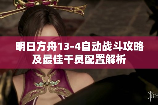 明日方舟13-4自动战斗攻略及最佳干员配置解析
