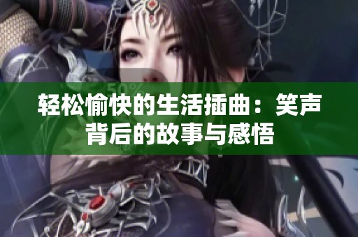 轻松愉快的生活插曲：笑声背后的故事与感悟