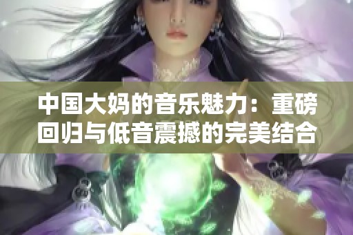 中国大妈的音乐魅力：重磅回归与低音震撼的完美结合
