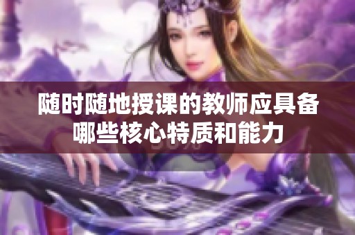 随时随地授课的教师应具备哪些核心特质和能力