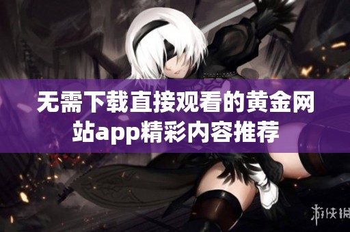 无需下载直接观看的黄金网站app精彩内容推荐