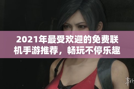 2021年最受欢迎的免费联机手游推荐，畅玩不停乐趣无穷