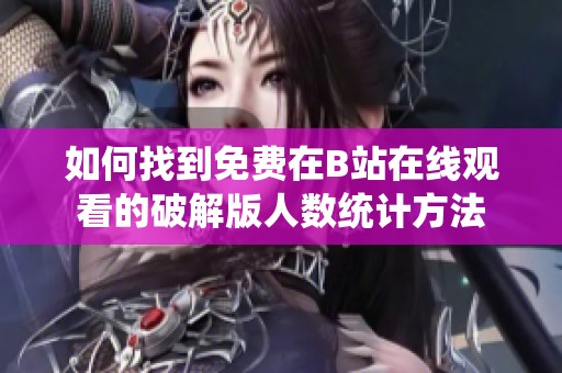 如何找到免费在B站在线观看的破解版人数统计方法