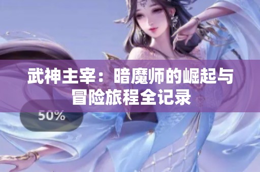 武神主宰：暗魔师的崛起与冒险旅程全记录