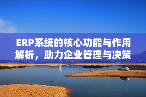 ERP系统的核心功能与作用解析，助力企业管理与决策优化