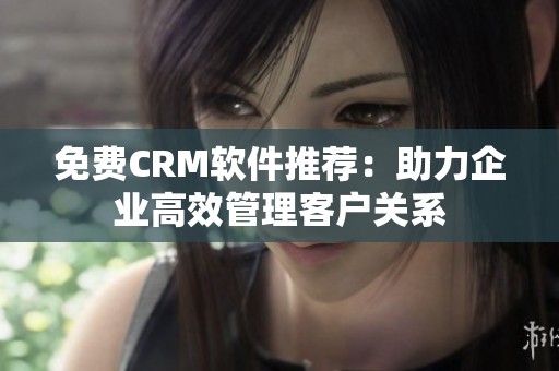 免费CRM软件推荐：助力企业高效管理客户关系