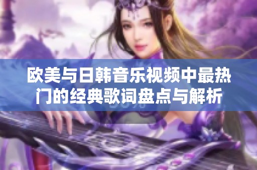欧美与日韩音乐视频中最热门的经典歌词盘点与解析