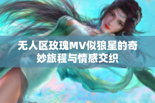 无人区玫瑰MV似狼星的奇妙旅程与情感交织