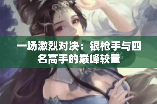 一场激烈对决：银枪手与四名高手的巅峰较量