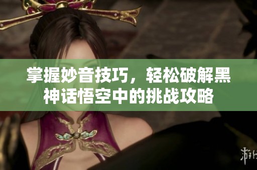 掌握妙音技巧，轻松破解黑神话悟空中的挑战攻略
