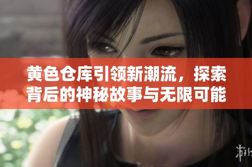 黄色仓库引领新潮流，探索背后的神秘故事与无限可能