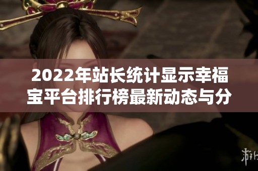 2022年站长统计显示幸福宝平台排行榜最新动态与分析