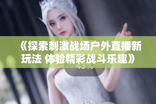 《探索刺激战场户外直播新玩法 体验精彩战斗乐趣》