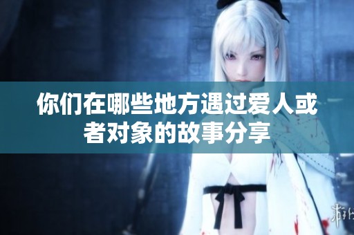 你们在哪些地方遇过爱人或者对象的故事分享