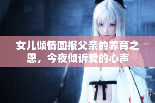 女儿倾情回报父亲的养育之恩，今夜倾诉爱的心声