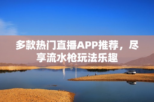 多款热门直播APP推荐，尽享流水枪玩法乐趣