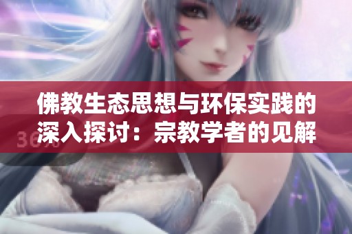 佛教生态思想与环保实践的深入探讨：宗教学者的见解与反思