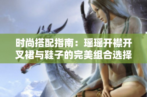 时尚搭配指南：瑶瑶开襟开叉裙与鞋子的完美组合选择